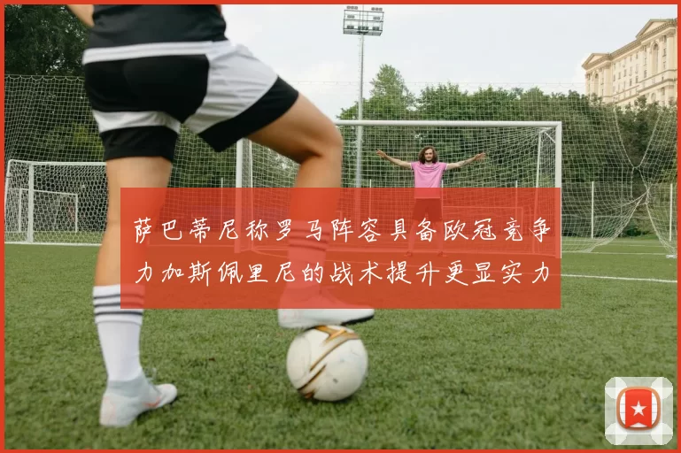 萨巴蒂尼称罗马阵容具备欧冠竞争力加斯佩里尼的战术提升更显实力