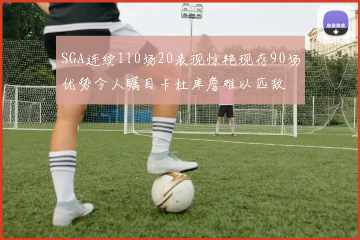 SGA连续110场20表现惊艳现存90场优势令人瞩目卡杜库詹难以匹敌