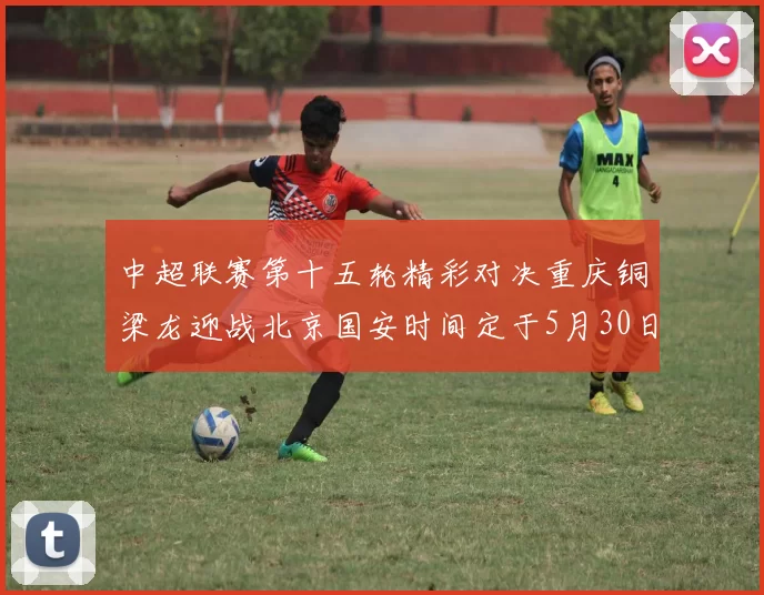 中超联赛第十五轮精彩对决重庆铜梁龙迎战北京国安时间定于5月30日20点