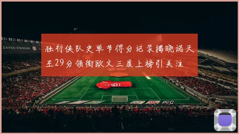独行侠队史单节得分记录揭晓诺天王29分领衔欧文三度上榜引关注