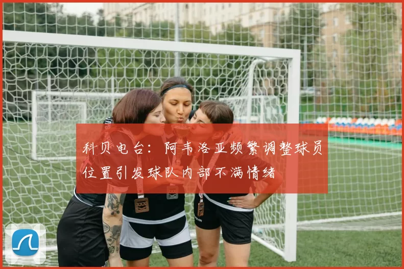 科贝电台：阿韦洛亚频繁调整球员位置引发球队内部不满情绪