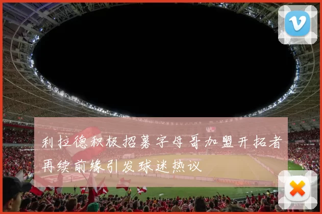 利拉德积极招募字母哥加盟开拓者再续前缘引发球迷热议