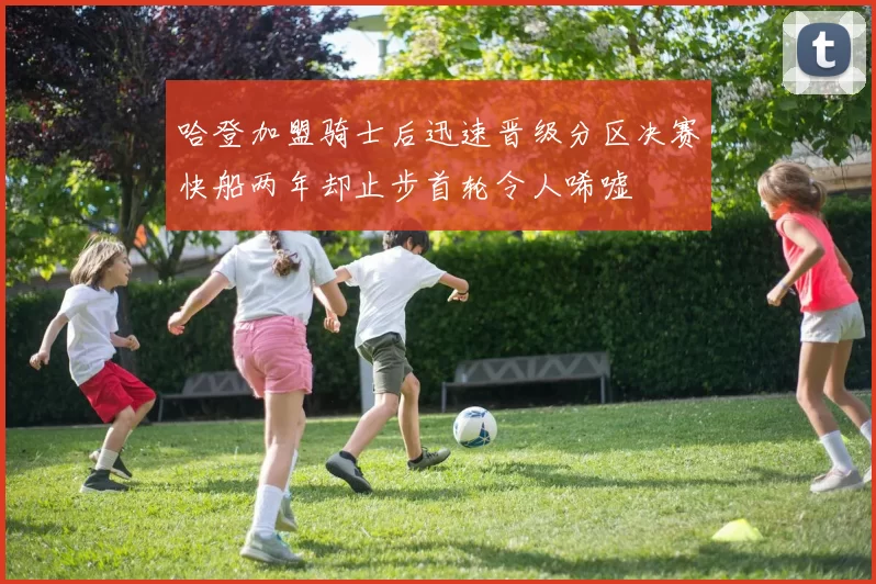 哈登加盟骑士后迅速晋级分区决赛快船两年却止步首轮令人唏嘘