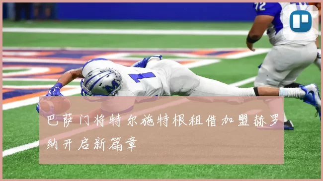 巴萨门将特尔施特根租借加盟赫罗纳开启新篇章
